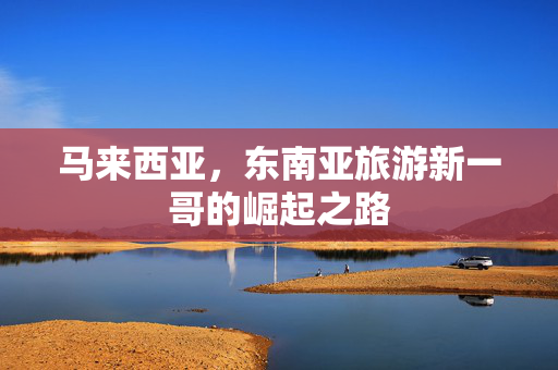 马来西亚，东南亚旅游新一哥的崛起之路