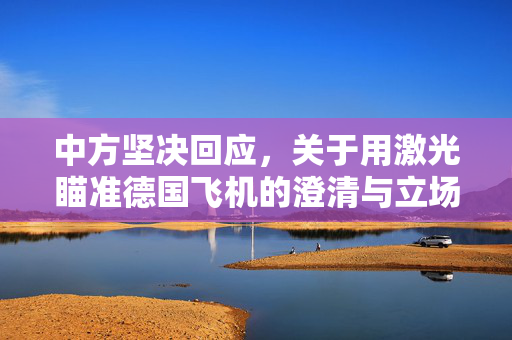 中方坚决回应，关于用激光瞄准德国飞机的澄清与立场