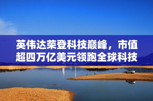 英伟达荣登科技巅峰，市值超四万亿美元领跑全球科技巨头