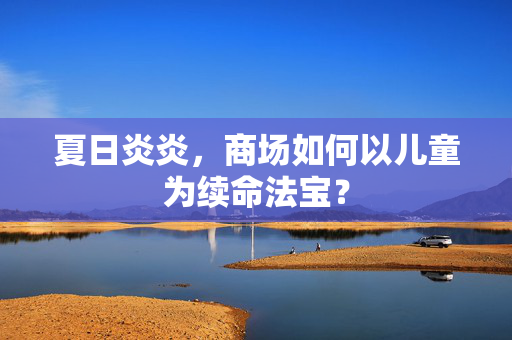 夏日炎炎，商场如何以儿童为续命法宝？