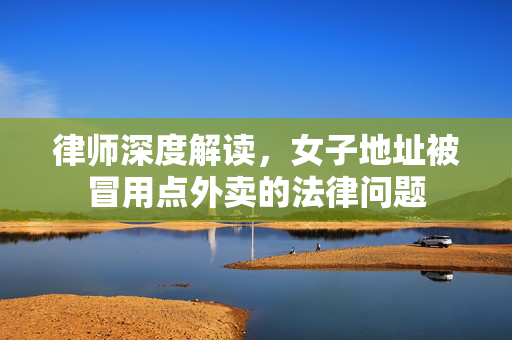 律师深度解读，女子地址被冒用点外卖的法律问题