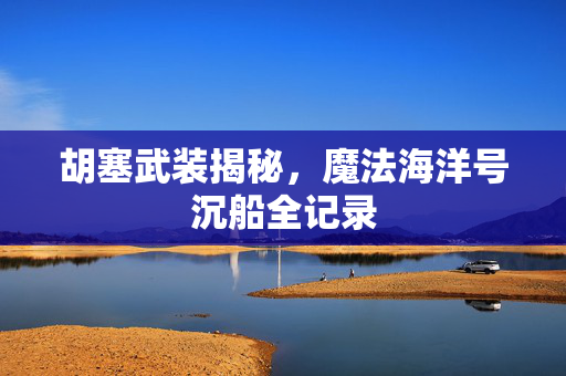 胡塞武装揭秘，魔法海洋号沉船全记录