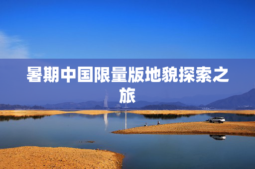 暑期中国限量版地貌探索之旅