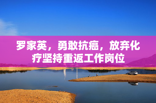 罗家英，勇敢抗癌，放弃化疗坚持重返工作岗位