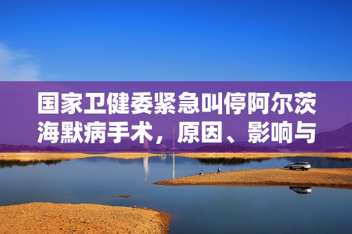 国家卫健委紧急叫停阿尔茨海默病手术，原因、影响与未来展望