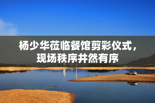 杨少华莅临餐馆剪彩仪式，现场秩序井然有序