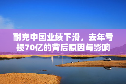 耐克中国业绩下滑，去年亏损70亿的背后原因与影响