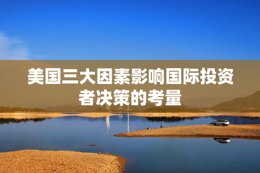 美国三大因素影响国际投资者决策的考量