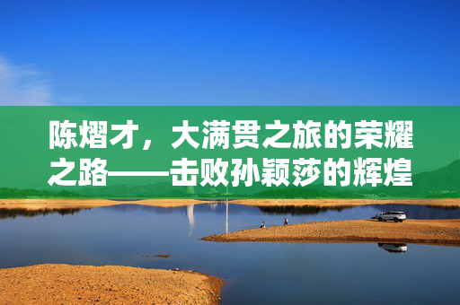 陈熠才，大满贯之旅的荣耀之路——击败孙颖莎的辉煌瞬间