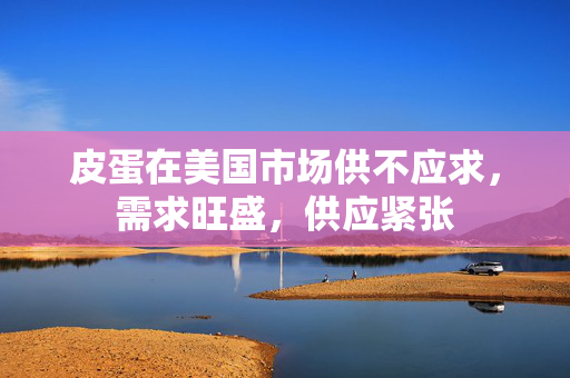 皮蛋在美国市场供不应求，需求旺盛，供应紧张