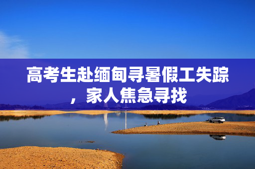 高考生赴缅甸寻暑假工失踪，家人焦急寻找