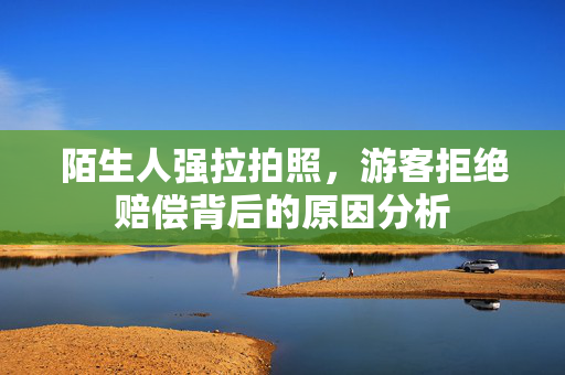陌生人强拉拍照，游客拒绝赔偿背后的原因分析