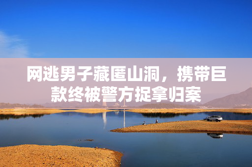 网逃男子藏匿山洞，携带巨款终被警方捉拿归案