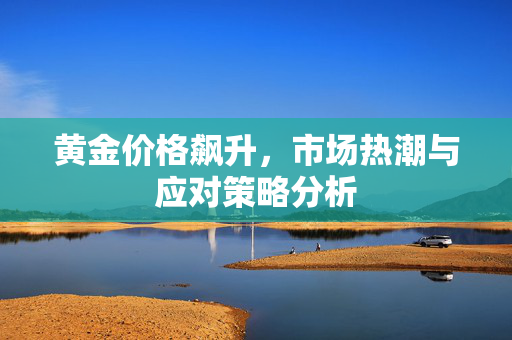 黄金价格飙升，市场热潮与应对策略分析