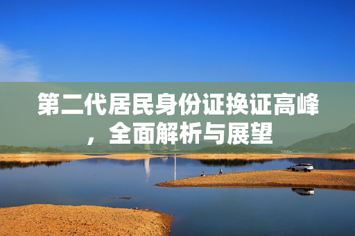 第二代居民身份证换证高峰，全面解析与展望