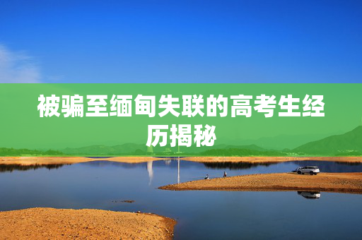 被骗至缅甸失联的高考生经历揭秘