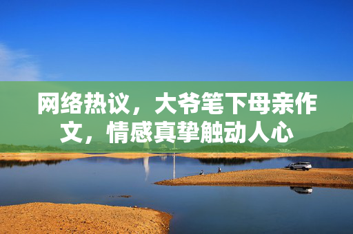 网络热议，大爷笔下母亲作文，情感真挚触动人心