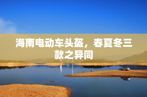海南电动车头盔，春夏冬三款之异同