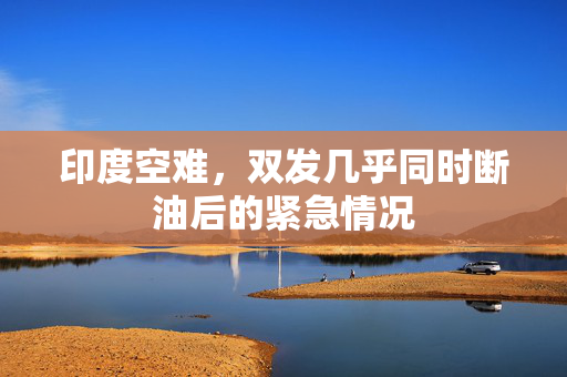 印度空难，双发几乎同时断油后的紧急情况
