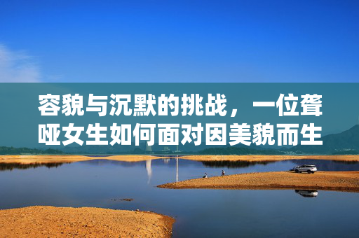 容貌与沉默的挑战，一位聋哑女生如何面对因美貌而生的质疑