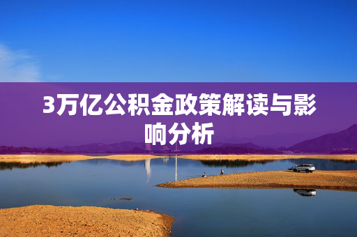3万亿公积金政策解读与影响分析
