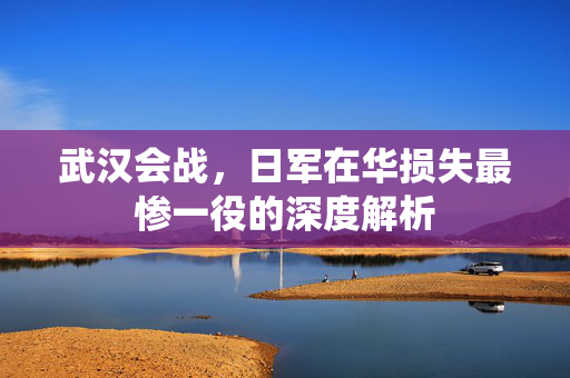 武汉会战，日军在华损失最惨一役的深度解析