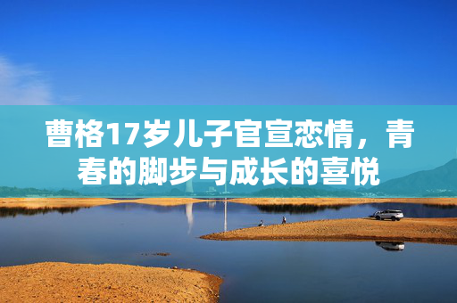 曹格17岁儿子官宣恋情，青春的脚步与成长的喜悦