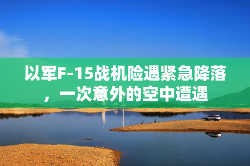以军F-15战机险遇紧急降落，一次意外的空中遭遇