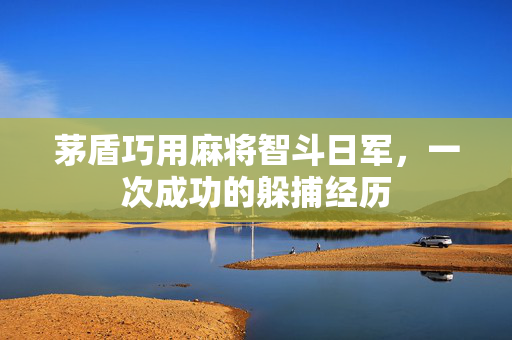 茅盾巧用麻将智斗日军，一次成功的躲捕经历