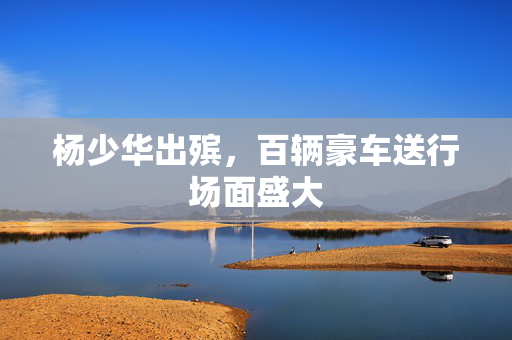 杨少华出殡，百辆豪车送行场面盛大