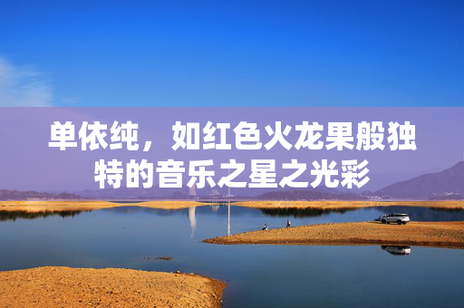 单依纯，如红色火龙果般独特的音乐之星之光彩