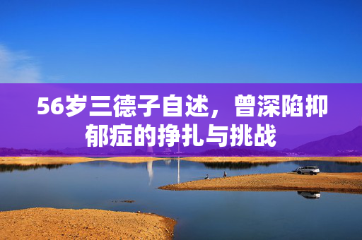 56岁三德子自述，曾深陷抑郁症的挣扎与挑战