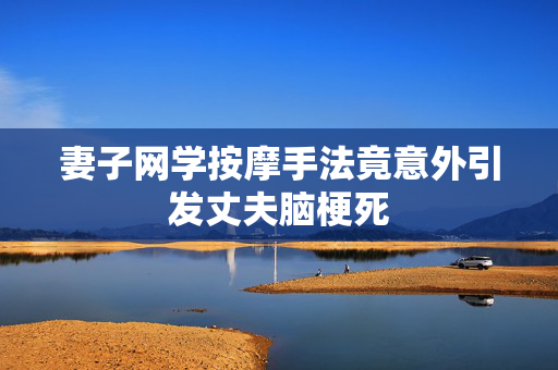 妻子网学按摩手法竟意外引发丈夫脑梗死
