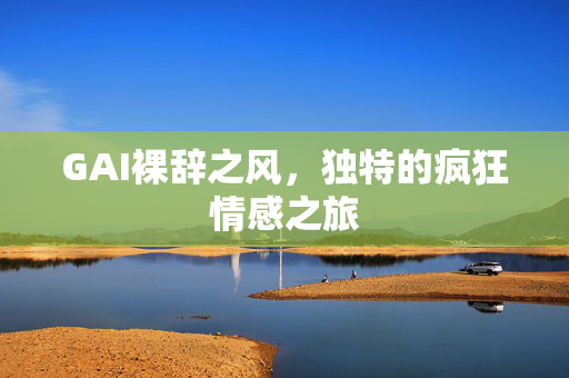 GAI裸辞之风，独特的疯狂情感之旅