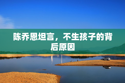 陈乔恩坦言，不生孩子的背后原因