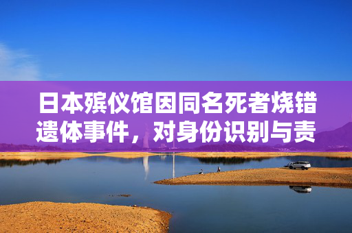 日本殡仪馆因同名死者烧错遗体事件，对身份识别与责任意识的深刻反思