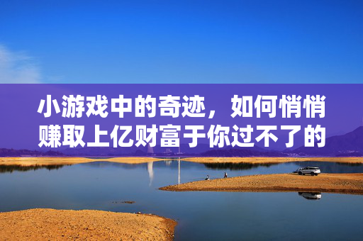 小游戏中的奇迹，如何悄悄赚取上亿财富于你过不了的小游戏中