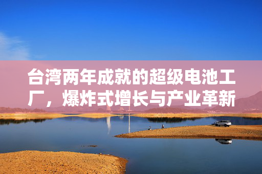 台湾两年成就的超级电池工厂，爆炸式增长与产业革新之路