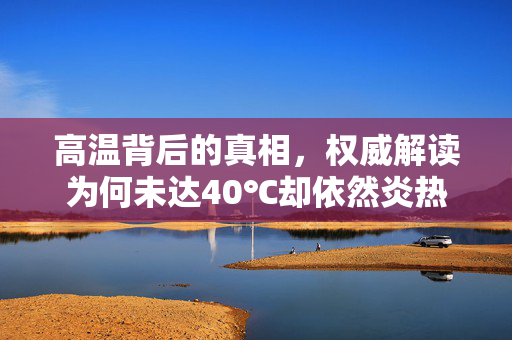 高温背后的真相，权威解读为何未达40℃却依然炎热