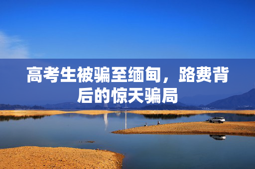 高考生被骗至缅甸，路费背后的惊天骗局