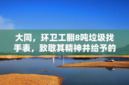 大同，环卫工翻8吨垃圾找手表，致敬其精神并给予的奖励