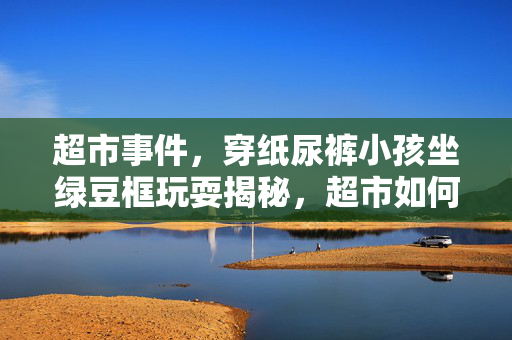超市事件，穿纸尿裤小孩坐绿豆框玩耍揭秘，超市如何回应？