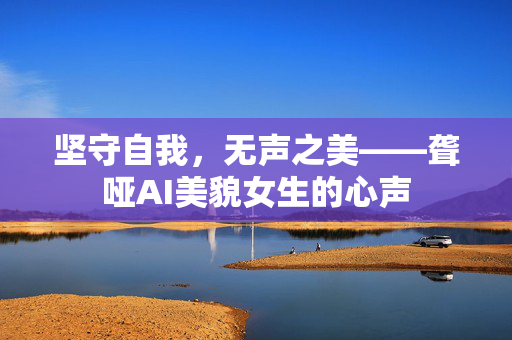 坚守自我，无声之美——聋哑AI美貌女生的心声