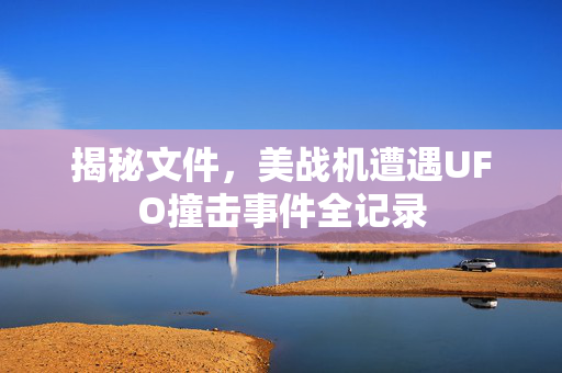 揭秘文件，美战机遭遇UFO撞击事件全记录