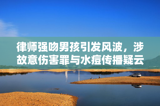 律师强吻男孩引发风波，涉故意伤害罪与水痘传播疑云