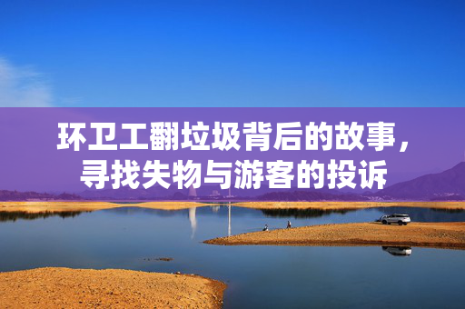 环卫工翻垃圾背后的故事，寻找失物与游客的投诉