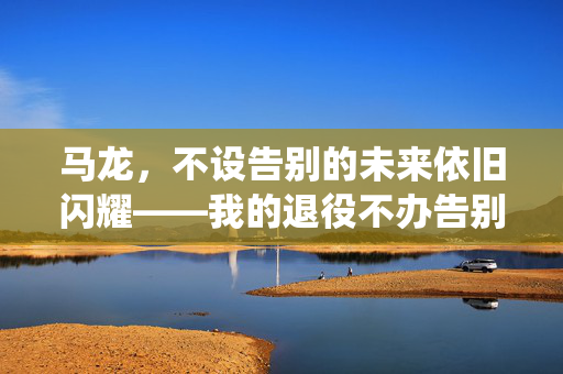 马龙，不设告别的未来依旧闪耀——我的退役不办告别会