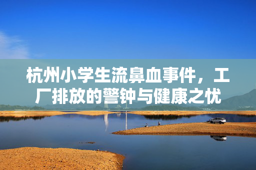 杭州小学生流鼻血事件，工厂排放的警钟与健康之忧