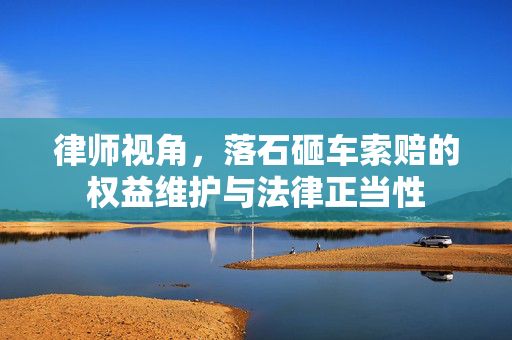 律师视角，落石砸车索赔的权益维护与法律正当性