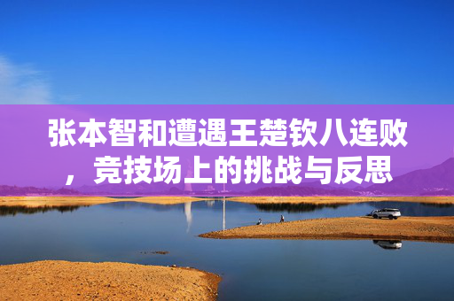 张本智和遭遇王楚钦八连败，竞技场上的挑战与反思